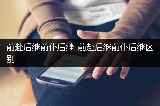 前赴后继前仆后继_前赴后继前仆后继区别